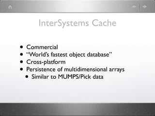InterSystems Cache

• Commercial
• “World’s fastest object database”
• Cross-platform
• Persistence of multidimensional arrays
 • Similar to MUMPS/Pick data
 