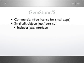 GemStone/S
• Commercial (free license for small apps)
• Smalltalk objects just “persist”
 • Includes Java interface
 