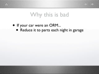 Why this is bad
• If your car were an ORM...
 • Reduce it to parts each night in garage
 