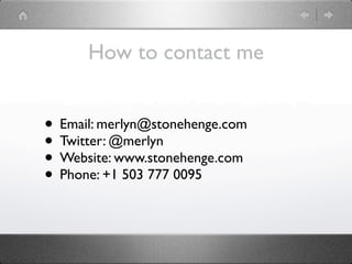 How to contact me


• Email: merlyn@stonehenge.com
• Twitter: @merlyn
• Website: www.stonehenge.com
• Phone: +1 503 777 0095
 