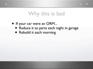 Why this is bad
• If your car were an ORM...
 • Reduce it to parts each night in garage
 • Rebuild it each morning
 