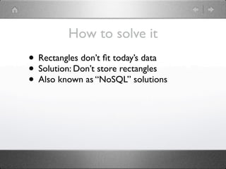 How to solve it
• Rectangles don’t ﬁt today’s data
• Solution: Don’t store rectangles
• Also known as “NoSQL” solutions
 