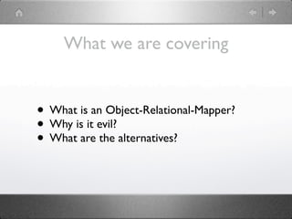 What we are covering


• What is an Object-Relational-Mapper?
• Why is it evil?
• What are the alternatives?
 