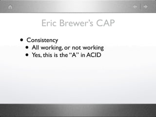 Eric Brewer’s CAP
• Consistency
 • All working, or not working
 • Yes, this is the “A” in ACID
 