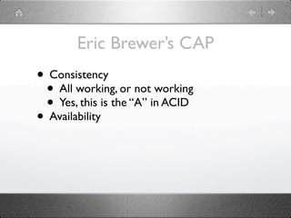 Eric Brewer’s CAP
• Consistency
 • All working, or not working
 • Yes, this is the “A” in ACID
• Availability
 