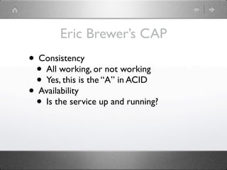 Eric Brewer’s CAP
• Consistency
 • All working, or not working
 • Yes, this is the “A” in ACID
• Availability
 • Is the service up and running?
 