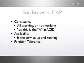 Eric Brewer’s CAP
• Consistency
 • All working, or not working
 • Yes, this is the “A” in ACID
• Availability
 • Is the service up and running?
• Partition Tolerance
 