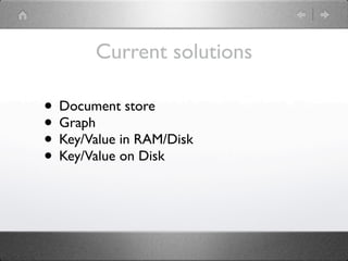 Current solutions

• Document store
• Graph
• Key/Value in RAM/Disk
• Key/Value on Disk
 