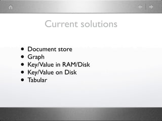 Current solutions

• Document store
• Graph
• Key/Value in RAM/Disk
• Key/Value on Disk
• Tabular
 