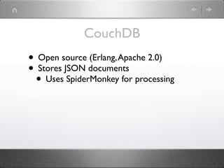 CouchDB
• Open source (Erlang, Apache 2.0)
• Stores JSON documents
 • Uses SpiderMonkey for processing
 