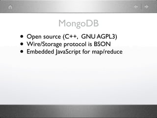 MongoDB
• Open source (C++, GNU AGPL3)
• Wire/Storage protocol is BSON
• Embedded JavaScript for map/reduce
 