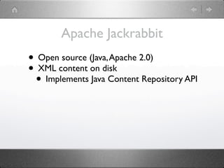 Apache Jackrabbit
• Open source (Java, Apache 2.0)
• XML content on disk
 • Implements Java Content Repository API
 