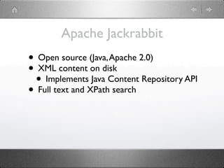 Apache Jackrabbit
• Open source (Java, Apache 2.0)
• XML content on disk
 • Implements Java Content Repository API
• Full text and XPath search
 