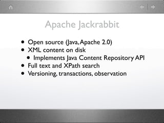 Apache Jackrabbit
• Open source (Java, Apache 2.0)
• XML content on disk
 • Implements Java Content Repository API
• Full text and XPath search
• Versioning, transactions, observation
 