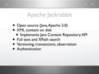 Apache Jackrabbit
• Open source (Java, Apache 2.0)
• XML content on disk
 • Implements Java Content Repository API
• Full text and XPath search
• Versioning, transactions, observation
• Authentication
 