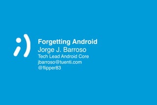 Forgetting Android
Jorge J. Barroso!
Tech Lead Android Core!
jbarroso@tuenti.com!
@ﬂipper83
 
