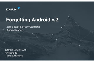 Forgetting Android v.2
Jorge Juan Barroso Carmona
jorge@karumi.com
@ﬂipper83
+JorgeJBarroso
Android expert
 