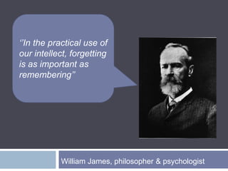 ‘’In the practical use of our intellect, forgetting is as important as remembering’’  William James, philosopher & psychologist 