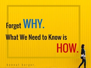 Forget
What We Need to Know is
HOW.
b e n n a t b e r g e r .
WHY.
 