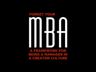 MBA
FORGET YOUR




 A FRAMEWORK FOR
BEING A MANAGER IN
A CREATOR CULTURE
 
