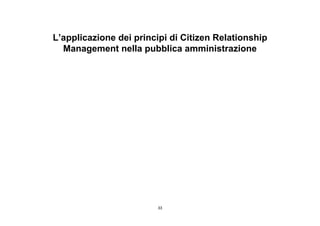 L’applicazione dei principi di Citizen Relationship
  Management nella pubblica amministrazione




                        33
 