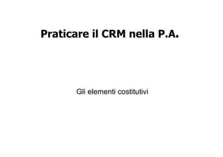 Praticare il CRM nella P.A.




      Gli elementi costitutivi
 