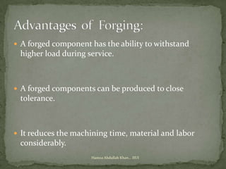  A forged component has the ability to withstand
 higher load during service.



 A forged components can be produced to close
 tolerance.



 It reduces the machining time, material and labor
 considerably.
                     Hamza Abdullah Khan... IIUI
 
