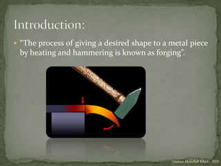  “The process of giving a desired shape to a metal piece
 by heating and hammering is known as forging”.




                                              Hamza Abdullah Khan... IIUI
 