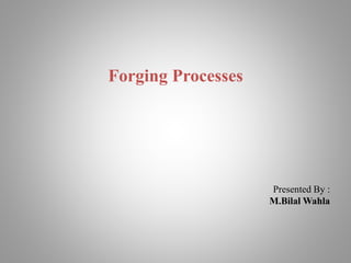 Forging Processes
Presented By :
M.Bilal Wahla
 