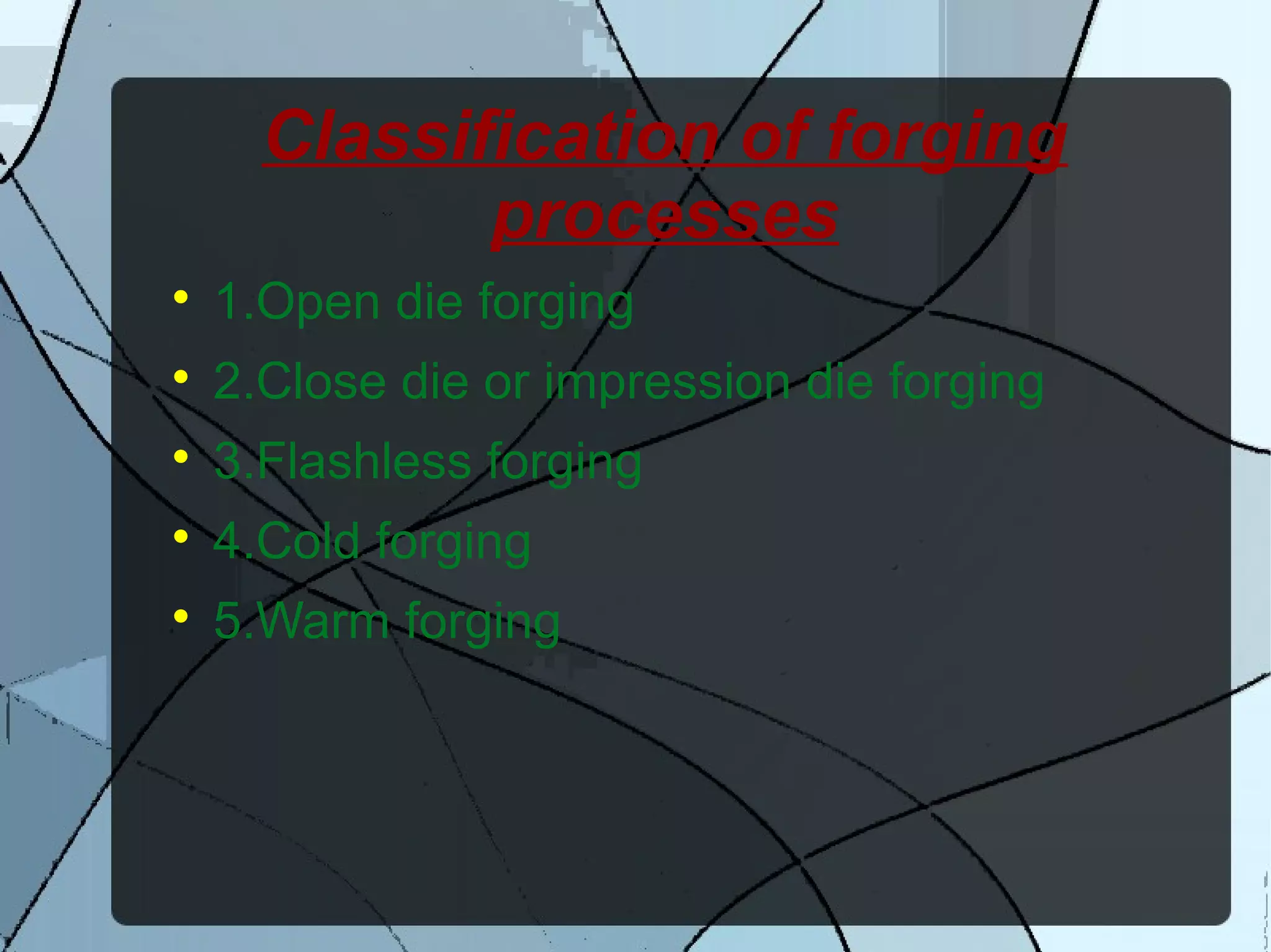 Classification of forging
processes

1.Open die forging

2.Close die or impression die forging

3.Flashless forging

4.Cold forging

5.Warm forging
 