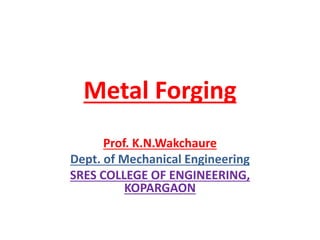 Metal Forging
Prof. K.N.Wakchaure
Dept. of Mechanical Engineering
SRES COLLEGE OF ENGINEERING,
KOPARGAON
 