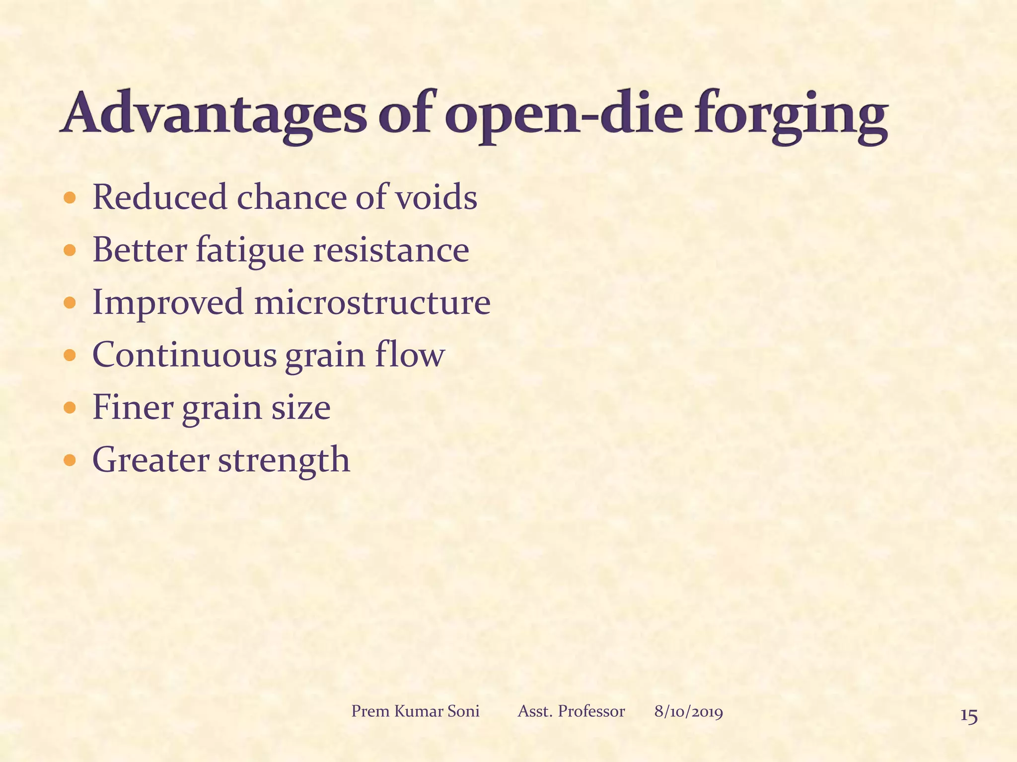  Reduced chance of voids
 Better fatigue resistance
 Improved microstructure
 Continuous grain flow
 Finer grain size
 Greater strength
8/10/2019 15Prem Kumar Soni Asst. Professor
 