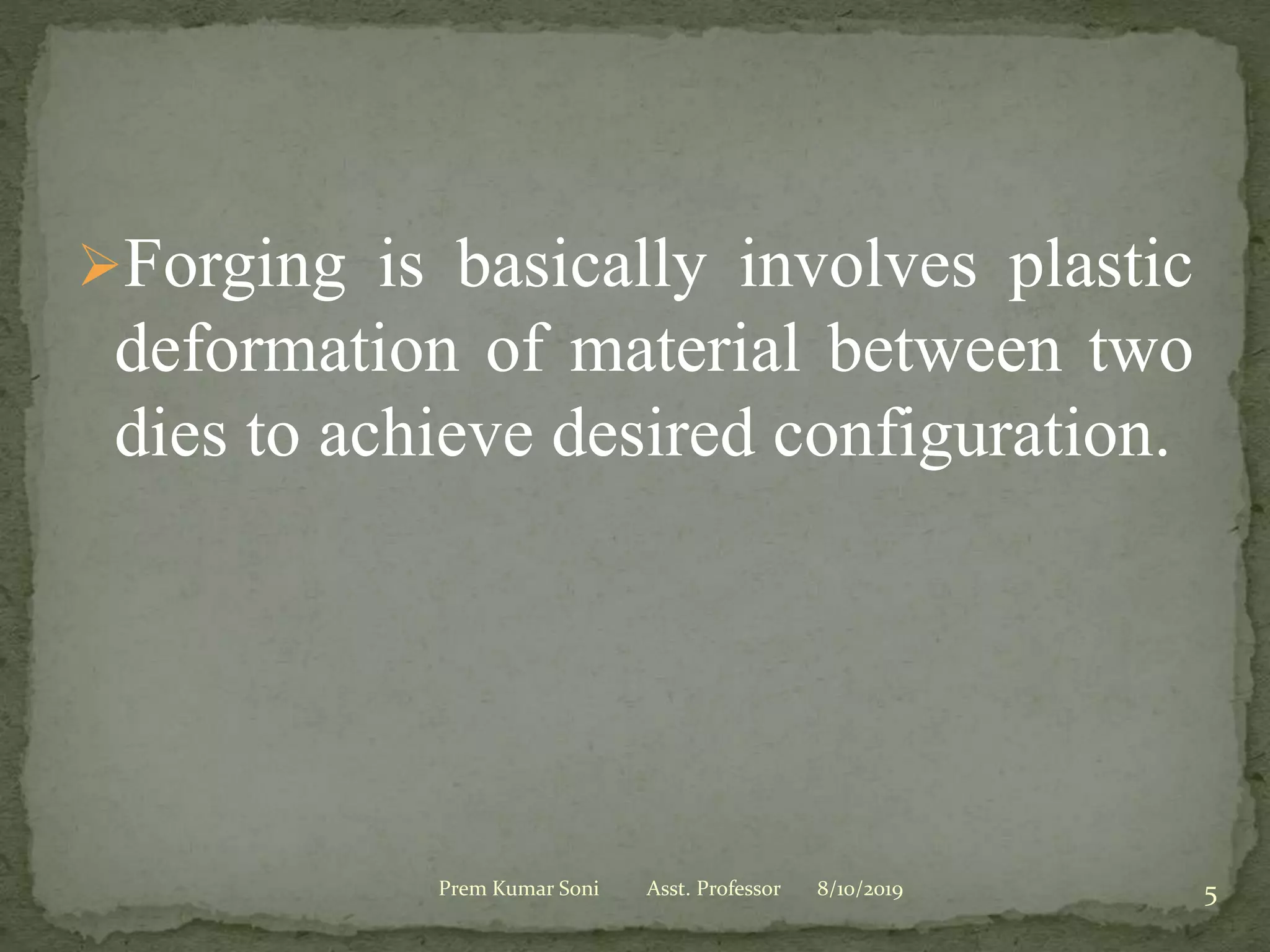 Forging is basically involves plastic
deformation of material between two
dies to achieve desired configuration.
8/10/2019Prem Kumar Soni Asst. Professor 5
 
