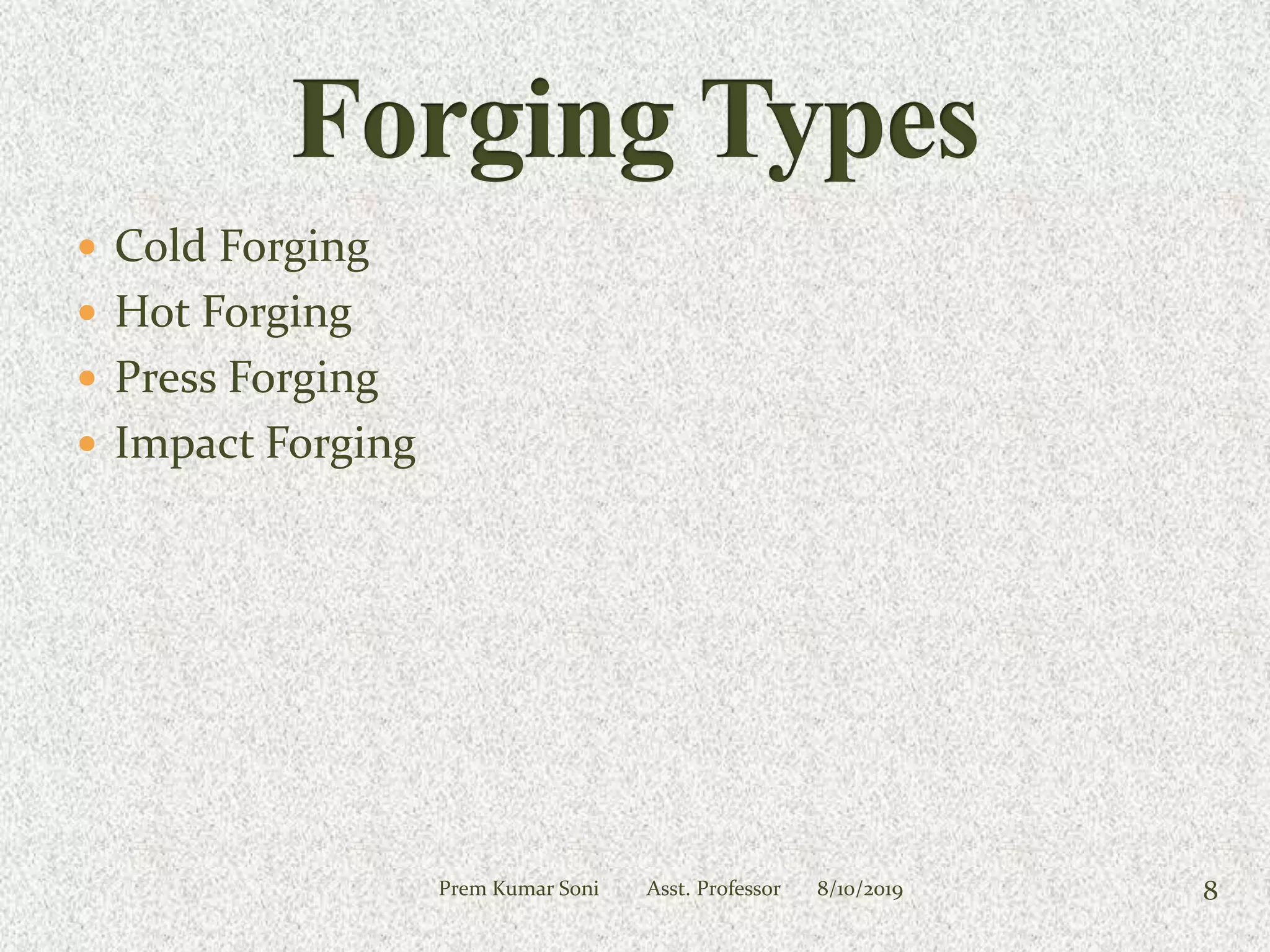  Cold Forging
 Hot Forging
 Press Forging
 Impact Forging
8/10/2019Prem Kumar Soni Asst. Professor 8
 