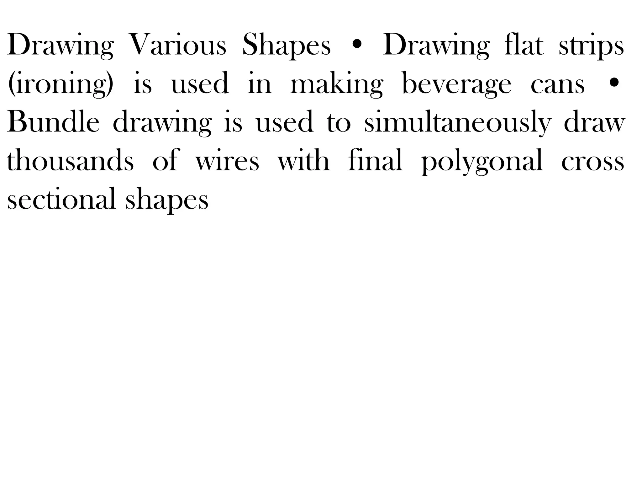 Drawing Various Shapes • Drawing flat strips
(ironing) is used in making beverage cans •
Bundle drawing is used to simultaneously draw
thousands of wires with final polygonal cross
sectional shapes
 