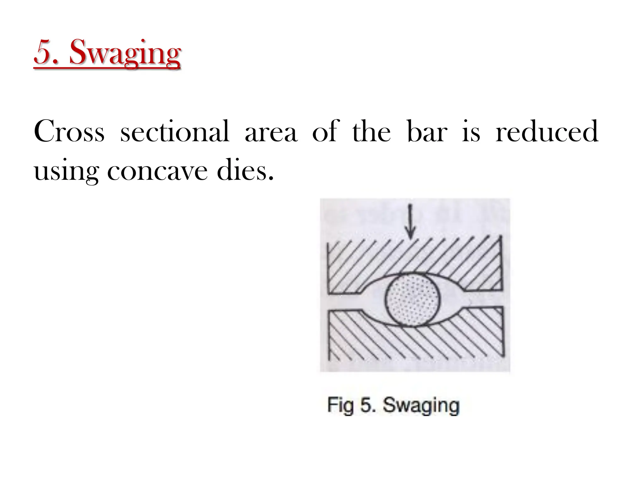 5. Swaging
Cross sectional area of the bar is reduced
using concave dies.
 