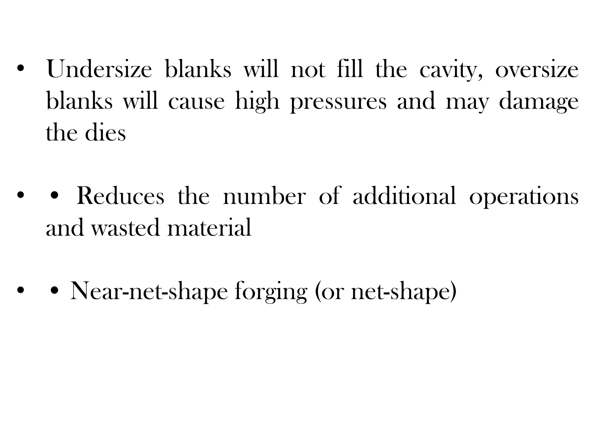 • Undersize blanks will not fill the cavity, oversize
blanks will cause high pressures and may damage
the dies
• • Reduces the number of additional operations
and wasted material
• • Near-net-shape forging (or net-shape)
 