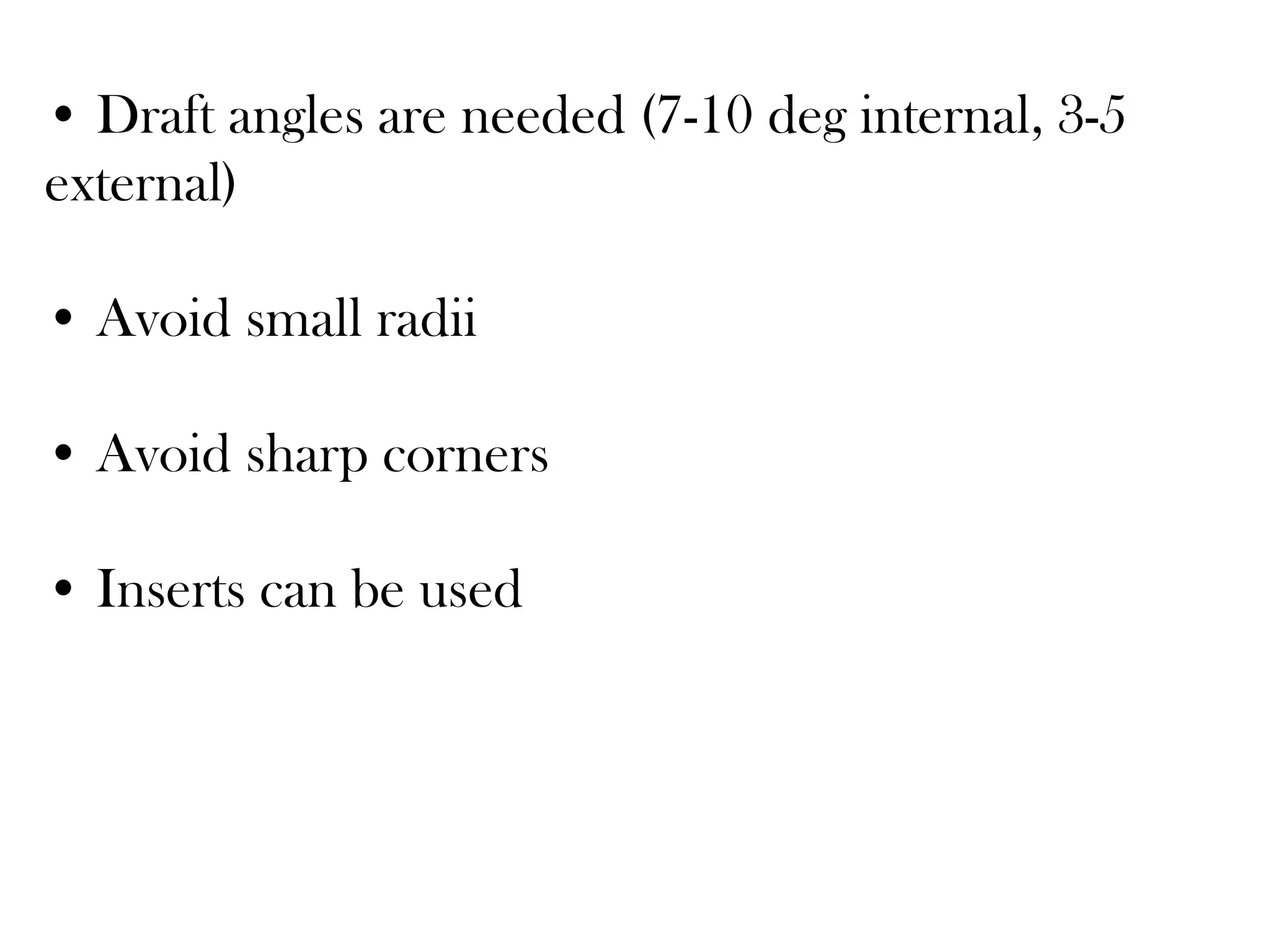 • Draft angles are needed (7-10 deg internal, 3-5
external)
• Avoid small radii
• Avoid sharp corners
• Inserts can be used
 