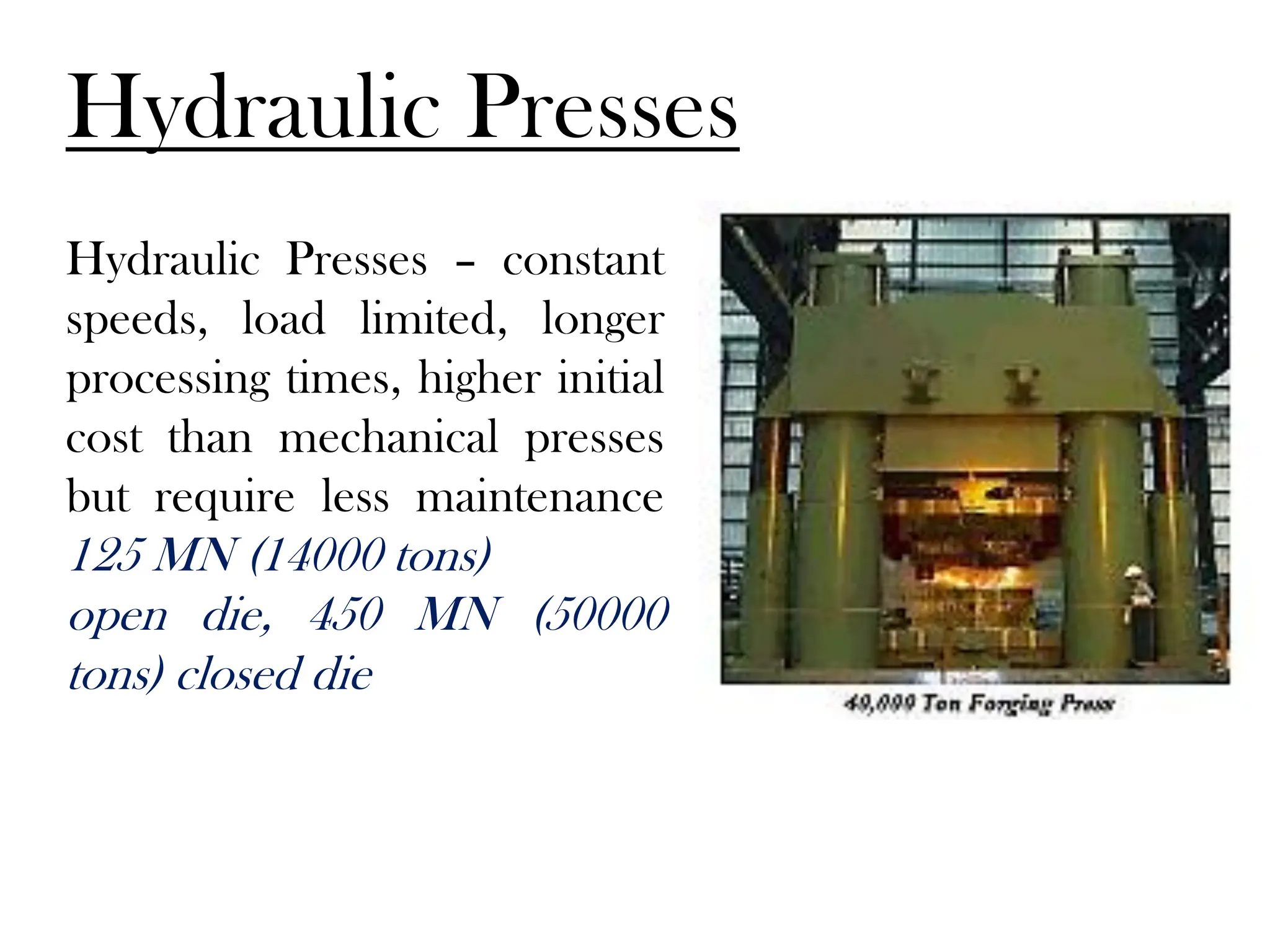 Hydraulic Presses
Hydraulic Presses – constant
speeds, load limited, longer
processing times, higher initial
cost than mechanical presses
but require less maintenance
125 MN (14000 tons)
open die, 450 MN (50000
tons) closed die
 