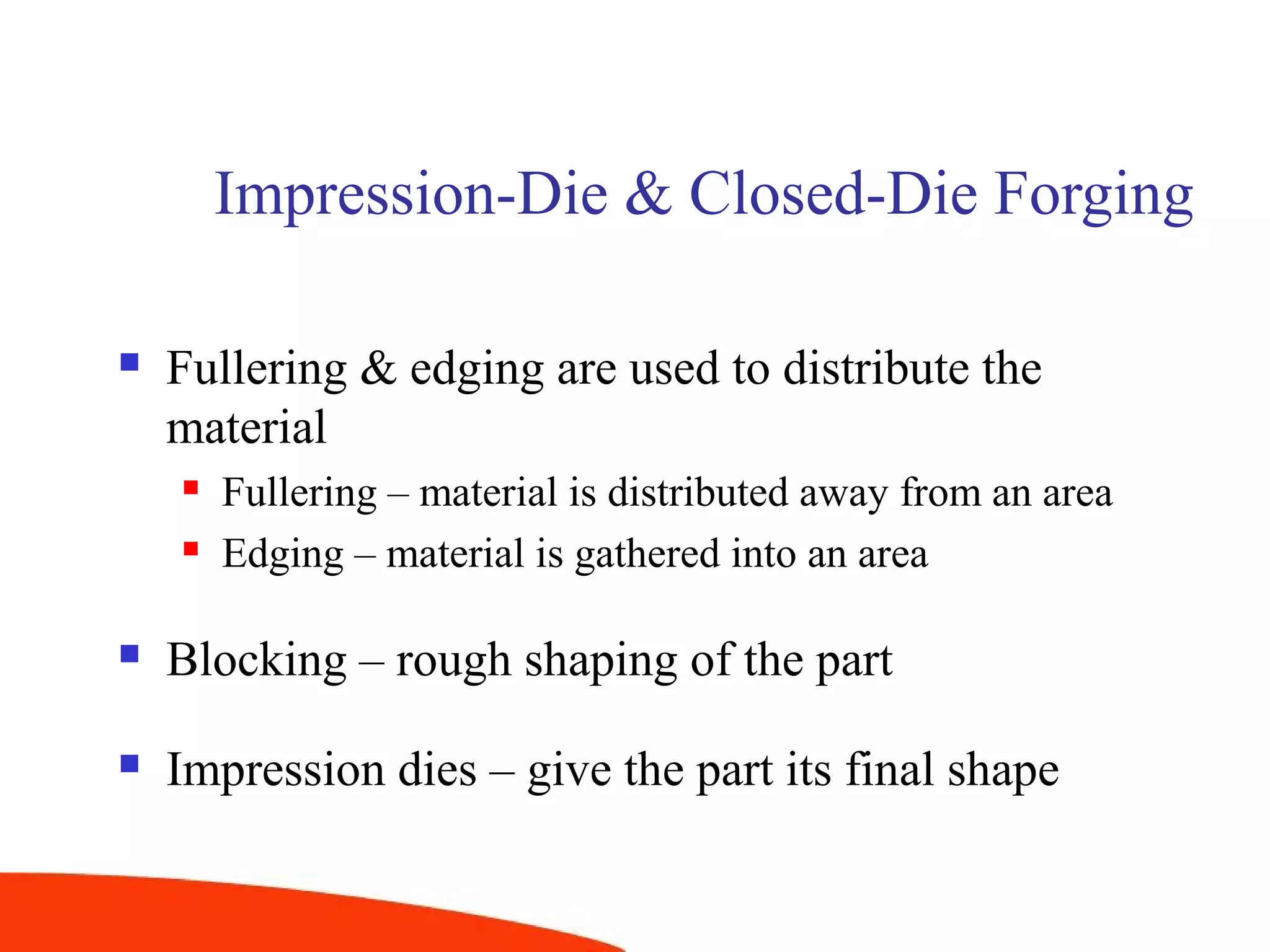 Impression-Die & Closed-Die Forging
 Fullering & edging are used to distribute the
material
 Fullering – material is distributed away from an area
 Edging – material is gathered into an area
 Blocking – rough shaping of the part
 Impression dies – give the part its final shape
 
