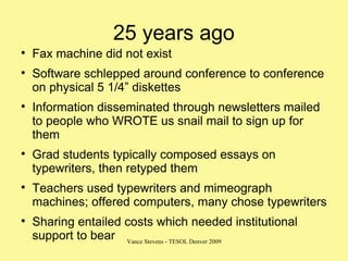 25 years ago <ul><li>Fax machine did not exist </li></ul><ul><li>Software schlepped around conference to conference on phy...