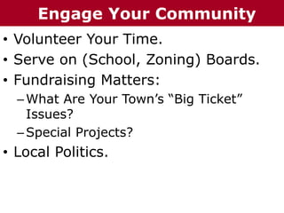 • Volunteer Your Time.
• Serve on (School, Zoning) Boards.
• Fundraising Matters:
–What Are Your Town’s “Big Ticket”
Issues?
–Special Projects?
• Local Politics.
Engage Your Community
 