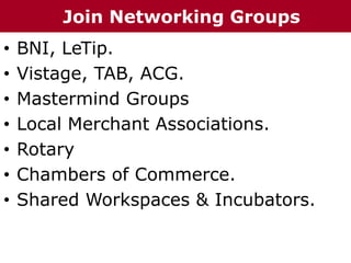 • BNI, LeTip.
• Vistage, TAB, ACG.
• Mastermind Groups
• Local Merchant Associations.
• Rotary
• Chambers of Commerce.
• Shared Workspaces & Incubators.
Join Networking Groups
 
