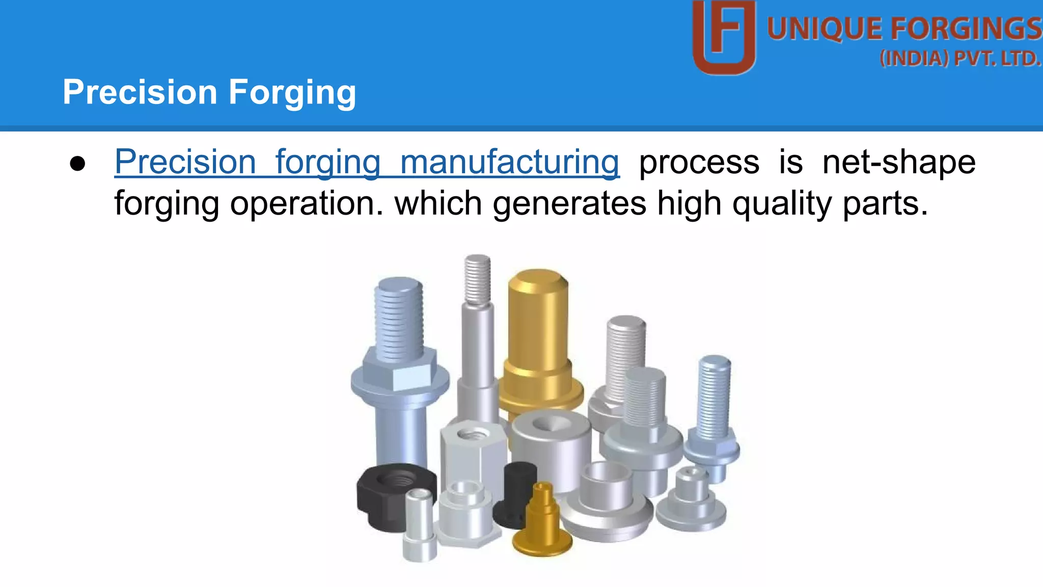 Precision Forging
● Precision forging manufacturing process is net-shape
forging operation. which generates high quality parts.