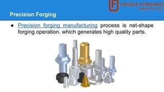 Precision Forging
● Precision forging manufacturing process is net-shape
forging operation. which generates high quality parts.