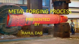 METAL FORGING PROCESS
PRESENTED
BY
RAHUL DAS
 