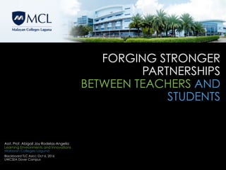 FORGING STRONGER
PARTNERSHIPS  
BETWEEN TEACHERS AND
STUDENTS
Asst. Prof. Abigail Joy Rodelas-Angelia  
Learning Environments and Innovations
Malayan Colleges Laguna
Blackboard TLC Asia| Oct 6, 2016
UWCSEA Dover Campus
 