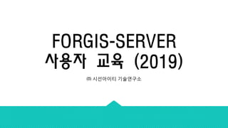 FORGIS-SERVER
사용자 교육 (2019)
㈜ 시선아이티 기술연구소
 