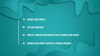 FORGIVE AND FORGET
TIPS ON FORGIVING
HEALTH PROBLEM AND BENEFIT DUE TO FORGIVE AND FORGET
01
02
03
04 FORGIVE AND FORGET QUOTES BY FAMOUS PERSONS
 