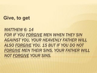 Give, to getMatthew 6: 14 For if you forgive men when they sin against you, your Heavenly Father will also forgive you. 15 But if you do not forgive men their sins, your Father will not forgive your sins. 